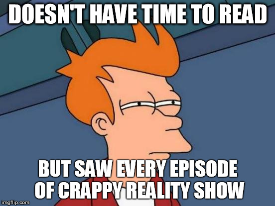 Futurama Fry | DOESN'T HAVE TIME TO READ BUT SAW EVERY EPISODE OF CRAPPY REALITY SHOW | image tagged in memes,futurama fry | made w/ Imgflip meme maker