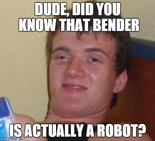 10 Guy Meme | DUDE, DID YOU KNOW THAT BENDER IS ACTUALLY A ROBOT? | image tagged in memes,10 guy | made w/ Imgflip meme maker