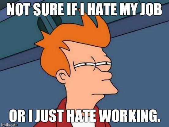 Futurama Fry Meme | NOT SURE IF I HATE MY JOB OR I JUST HATE WORKING. | image tagged in memes,futurama fry | made w/ Imgflip meme maker