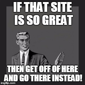 Kill Yourself Guy Meme | IF THAT SITE IS SO GREAT THEN GET OFF OF HERE AND GO THERE INSTEAD! | image tagged in memes,kill yourself guy | made w/ Imgflip meme maker