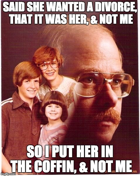 Vengeance Dad Meme | SAID SHE WANTED A DIVORCE, THAT IT WAS HER, & NOT ME SO I PUT HER IN THE COFFIN, & NOT ME | image tagged in memes,vengeance dad | made w/ Imgflip meme maker