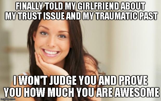 Good Girl Gina | FINALLY TOLD MY GIRLFRIEND ABOUT MY TRUST ISSUE AND MY TRAUMATIC PAST I WON'T JUDGE YOU AND PROVE YOU HOW MUCH YOU ARE AWESOME | image tagged in good girl gina | made w/ Imgflip meme maker