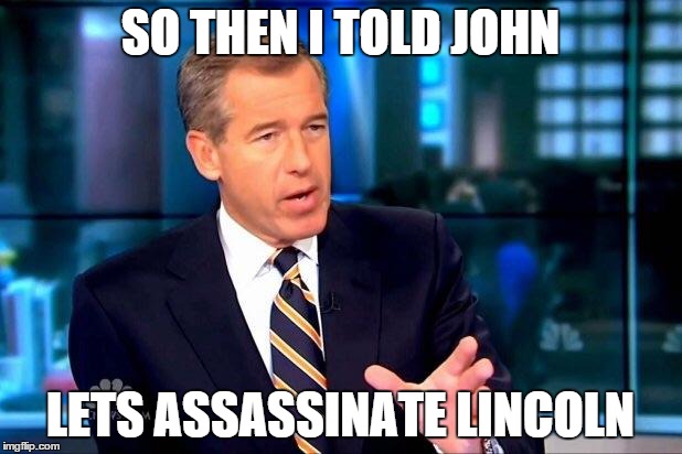 Brian Williams Was There 2 | SO THEN I TOLD JOHN LETS ASSASSINATE LINCOLN | image tagged in memes,brian williams was there 2 | made w/ Imgflip meme maker
