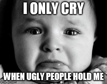 Sad Baby Meme | I ONLY CRY WHEN UGLY PEOPLE HOLD ME | image tagged in memes,sad baby | made w/ Imgflip meme maker
