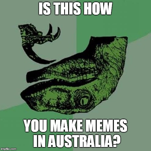 10 Philosoraptor | IS THIS HOW YOU MAKE MEMES IN AUSTRALIA? | image tagged in memes,philosoraptor,australia | made w/ Imgflip meme maker