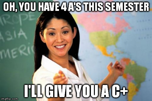 Unhelpful High School Teacher Meme | OH, YOU HAVE 4 A'S THIS SEMESTER I'LL GIVE YOU A C+ | image tagged in memes,unhelpful high school teacher | made w/ Imgflip meme maker