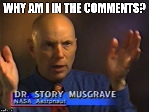 WHY AM I IN THE COMMENTS? | image tagged in story musgrave | made w/ Imgflip meme maker