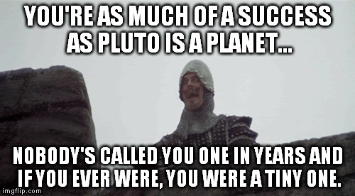 Now go away, or I shall taunt you a second time! | YOU'RE AS MUCH OF A SUCCESS AS PLUTO IS A PLANET... NOBODY'S CALLED YOU ONE IN YEARS AND IF YOU EVER WERE, YOU WERE A TINY ONE. | image tagged in monty python | made w/ Imgflip meme maker