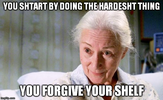 I don't know, Aunt May, I hit my head pretty hard... | YOU SHTART BY DOING THE HARDESHT THING YOU FORGIVE YOUR SHELF | image tagged in wise words from aunt may | made w/ Imgflip meme maker