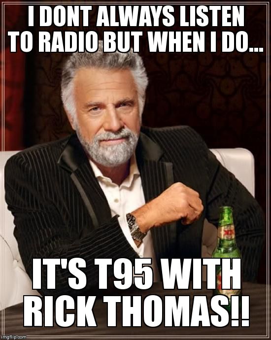 The Most Interesting Man In The World | I DONT ALWAYS LISTEN TO RADIO BUT WHEN I DO... IT'S T95 WITH RICK THOMAS!! | image tagged in memes,the most interesting man in the world | made w/ Imgflip meme maker