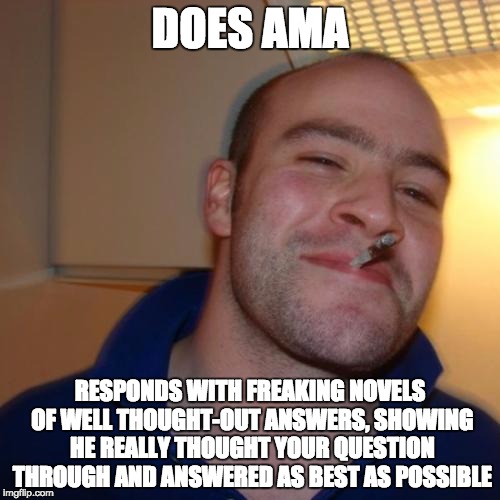 Good Guy Greg Meme | DOES AMA RESPONDS WITH FREAKING NOVELS OF WELL THOUGHT-OUT ANSWERS, SHOWING HE REALLY THOUGHT YOUR QUESTION THROUGH AND ANSWERED AS BEST AS  | image tagged in memes,good guy greg,AdviceAnimals | made w/ Imgflip meme maker
