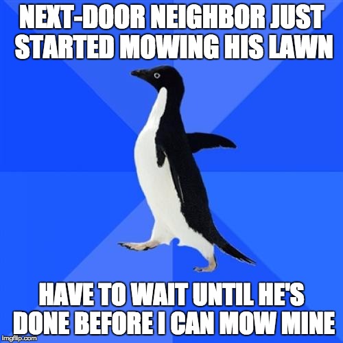 Socially Awkward Penguin | NEXT-DOOR NEIGHBOR JUST STARTED MOWING HIS LAWN HAVE TO WAIT UNTIL HE'S DONE BEFORE I CAN MOW MINE | image tagged in memes,socially awkward penguin | made w/ Imgflip meme maker