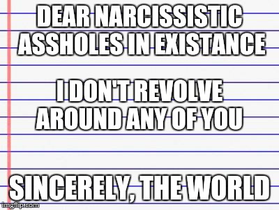 This is dedicated to the general public | DEAR NARCISSISTIC ASSHOLES IN EXISTANCE SINCERELY, THE WORLD I DON'T REVOLVE AROUND ANY OF YOU | image tagged in honest letter | made w/ Imgflip meme maker