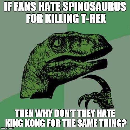 Philosoraptor | IF FANS HATE SPINOSAURUS FOR KILLING T-REX THEN WHY DON'T THEY HATE KING KONG FOR THE SAME THING? | image tagged in memes,philosoraptor | made w/ Imgflip meme maker