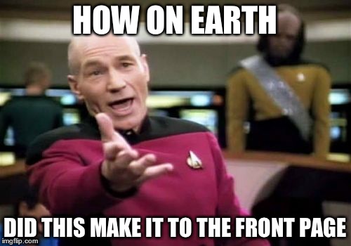 Picard Wtf Meme | HOW ON EARTH DID THIS MAKE IT TO THE FRONT PAGE | image tagged in memes,picard wtf | made w/ Imgflip meme maker