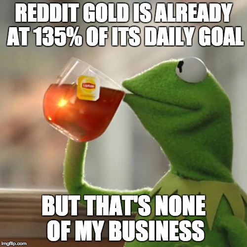 But That's None Of My Business Meme | REDDIT GOLD IS ALREADY AT 135% OF ITS DAILY GOAL BUT THAT'S NONE OF MY BUSINESS | image tagged in memes,but thats none of my business,kermit the frog,AdviceAnimals | made w/ Imgflip meme maker