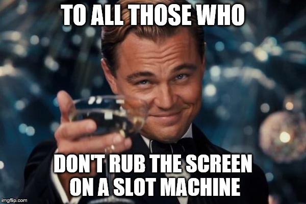 Leonardo Dicaprio Cheers Meme | TO ALL THOSE WHO DON'T RUB THE SCREEN ON A SLOT MACHINE | image tagged in memes,leonardo dicaprio cheers | made w/ Imgflip meme maker