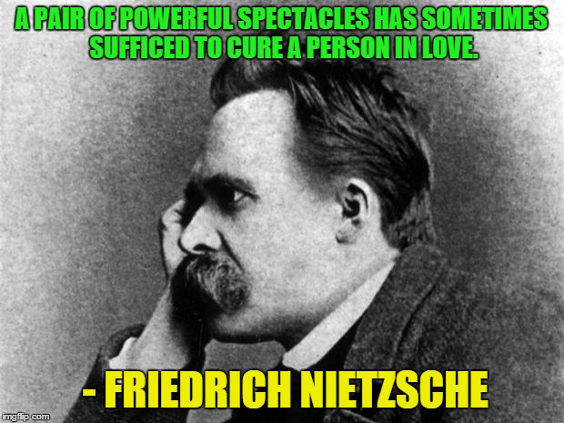 Nietzsche | A PAIR OF POWERFUL SPECTACLES HAS SOMETIMES SUFFICED TO CURE A PERSON IN LOVE. - FRIEDRICH NIETZSCHE | image tagged in nietzsche,love | made w/ Imgflip meme maker