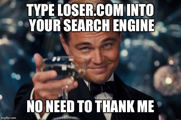 Leonardo Dicaprio Cheers Meme | TYPE LOSER.COM INTO YOUR SEARCH ENGINE NO NEED TO THANK ME | image tagged in memes,leonardo dicaprio cheers | made w/ Imgflip meme maker
