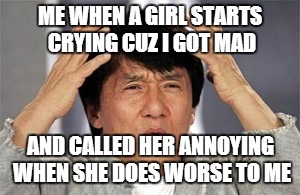 things girls do | ME WHEN A GIRL STARTS CRYING CUZ I GOT MAD AND CALLED HER ANNOYING WHEN SHE DOES WORSE TO ME | image tagged in anger,jackie chan wtf | made w/ Imgflip meme maker