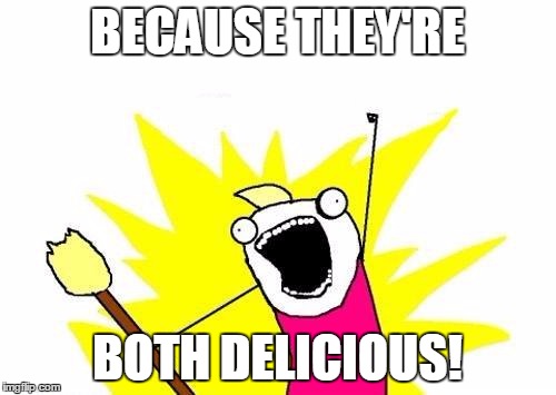 X All The Y Meme | BECAUSE THEY'RE BOTH DELICIOUS! | image tagged in memes,x all the y | made w/ Imgflip meme maker