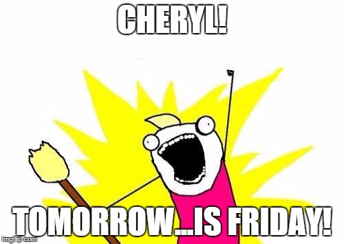 X All The Y Meme | CHERYL! TOMORROW...IS FRIDAY! | image tagged in memes,x all the y | made w/ Imgflip meme maker