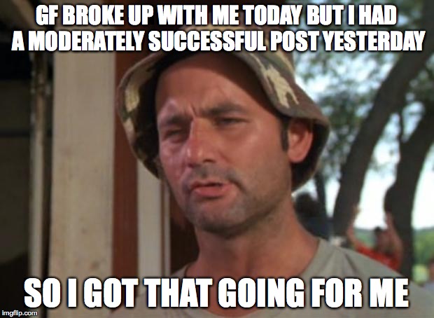 So I Got That Goin For Me Which Is Nice | GF BROKE UP WITH ME TODAY BUT I HAD A MODERATELY SUCCESSFUL POST YESTERDAY SO I GOT THAT GOING FOR ME | image tagged in memes,so i got that goin for me which is nice | made w/ Imgflip meme maker