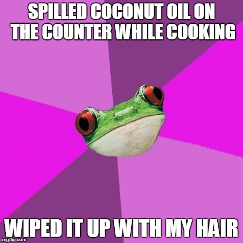 Foul Bachelorette Frog Meme | SPILLED COCONUT OIL ON THE COUNTER WHILE COOKING WIPED IT UP WITH MY HAIR | image tagged in memes,foul bachelorette frog,TrollXChromosomes | made w/ Imgflip meme maker