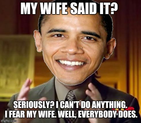 MY WIFE SAID IT? SERIOUSLY? I CAN'T DO ANYTHING. I FEAR MY WIFE. WELL, EVERYBODY DOES. | made w/ Imgflip meme maker