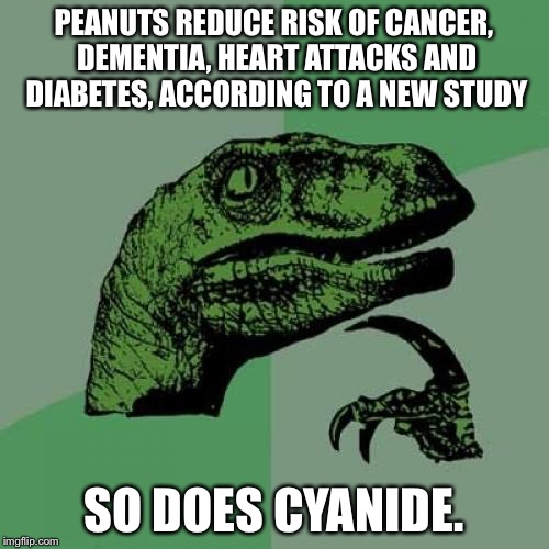 Philosoraptor | PEANUTS REDUCE RISK OF CANCER, DEMENTIA, HEART ATTACKS AND DIABETES, ACCORDING TO A NEW STUDY SO DOES CYANIDE. | image tagged in memes,philosoraptor,AdviceAnimals | made w/ Imgflip meme maker