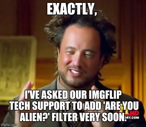 Ancient Aliens Meme | EXACTLY, I'VE ASKED OUR IMGFLIP TECH SUPPORT TO ADD 'ARE YOU ALIEN?' FILTER VERY SOON. | image tagged in memes,ancient aliens | made w/ Imgflip meme maker
