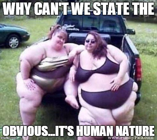 WHY CAN'T WE STATE THE OBVIOUS...IT'S HUMAN NATURE | image tagged in fatpeople | made w/ Imgflip meme maker