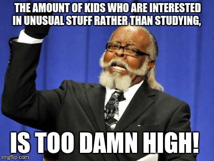 Too Damn High Meme | THE AMOUNT OF KIDS WHO ARE INTERESTED IN UNUSUAL STUFF RATHER THAN STUDYING, IS TOO DAMN HIGH! | image tagged in memes,too damn high | made w/ Imgflip meme maker