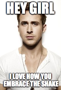 Ryan Gosling | HEY GIRL I LOVE HOW YOU EMBRACE THE SHAKE | image tagged in memes,ryan gosling | made w/ Imgflip meme maker