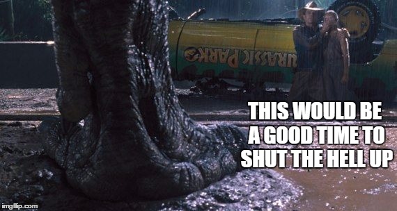 Shut the hell up | THIS WOULD BE A GOOD TIME TO SHUT THE HELL UP | image tagged in jurassic park,t-rex | made w/ Imgflip meme maker