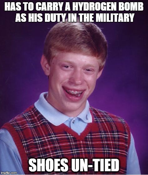 Bad Luck Brian | HAS TO CARRY A HYDROGEN BOMB AS HIS DUTY IN THE MILITARY SHOES UN-TIED | image tagged in memes,bad luck brian | made w/ Imgflip meme maker