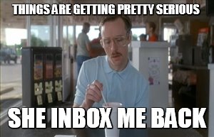So I Guess You Can Say Things Are Getting Pretty Serious | THINGS ARE GETTING PRETTY SERIOUS SHE INBOX ME BACK | image tagged in memes,so i guess you can say things are getting pretty serious | made w/ Imgflip meme maker