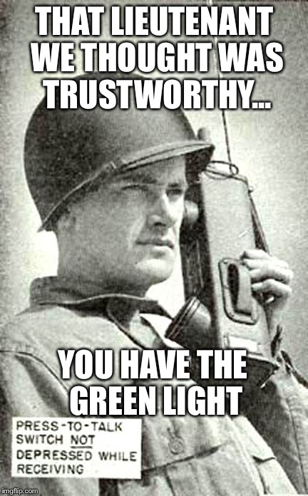 Bravo Zulu | THAT LIEUTENANT WE THOUGHT WAS TRUSTWORTHY... YOU HAVE THE GREEN LIGHT | image tagged in bravo zulu | made w/ Imgflip meme maker