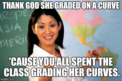 Unhelpful High School Teacher | THANK GOD SHE GRADED ON A CURVE 'CAUSE YOU ALL SPENT THE CLASS GRADING HER CURVES. | image tagged in memes,unhelpful high school teacher | made w/ Imgflip meme maker