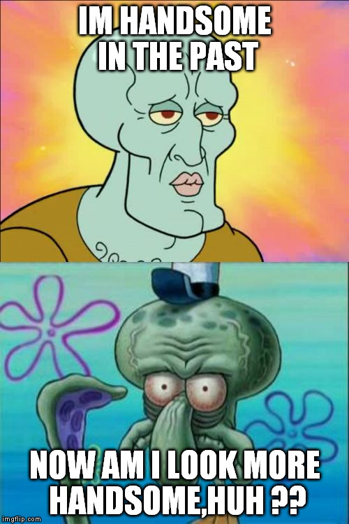 Squidward | IM HANDSOME IN THE PAST NOW AM I LOOK MORE HANDSOME,HUH ?? | image tagged in memes,squidward | made w/ Imgflip meme maker