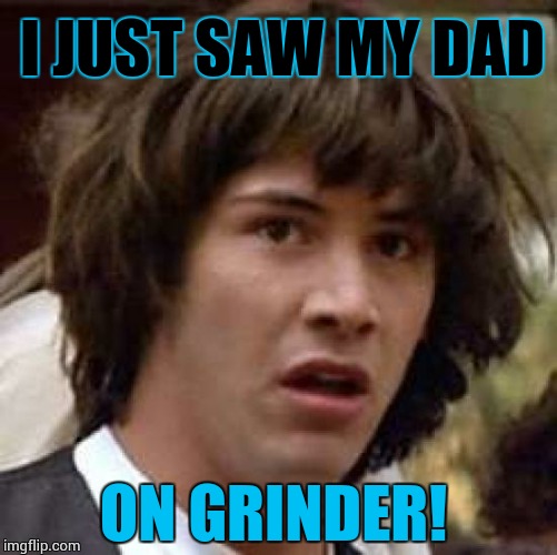 Conspiracy Keanu Meme | I JUST SAW MY DAD ON GRINDER! | image tagged in memes,conspiracy keanu | made w/ Imgflip meme maker