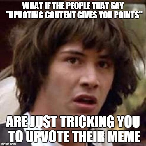 Conspiracy Keanu Meme | WHAT IF THE PEOPLE THAT SAY "UPVOTING CONTENT GIVES YOU POINTS" ARE JUST TRICKING YOU TO UPVOTE THEIR MEME | image tagged in memes,conspiracy keanu | made w/ Imgflip meme maker