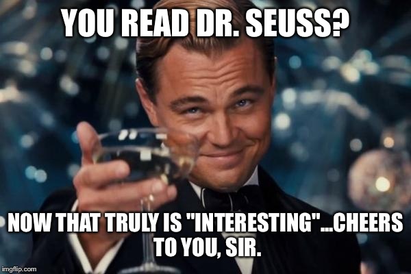 Leonardo Dicaprio Cheers Meme | YOU READ DR. SEUSS? NOW THAT TRULY IS "INTERESTING"...CHEERS TO YOU, SIR. | image tagged in memes,leonardo dicaprio cheers | made w/ Imgflip meme maker