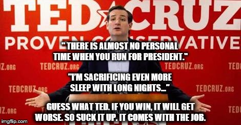 " THERE IS ALMOST NO PERSONAL TIME WHEN YOU RUN FOR PRESIDENT." GUESS WHAT TED. IF YOU WIN, IT WILL GET WORSE. SO SUCK IT UP. IT COMES WITH  | image tagged in ted cruz,sacrifice,gop | made w/ Imgflip meme maker