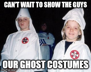 ignorance isn't always a good thing... | CAN'T WAIT TO SHOW THE GUYS OUR GHOST COSTUMES | image tagged in memes,kool kid klan | made w/ Imgflip meme maker