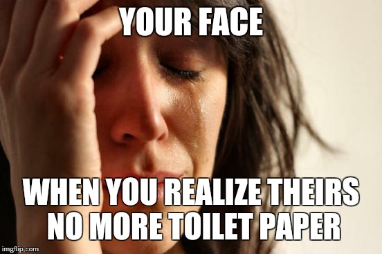 First World Problems | YOUR FACE WHEN YOU REALIZE THEIRS NO MORE TOILET PAPER | image tagged in memes,first world problems | made w/ Imgflip meme maker