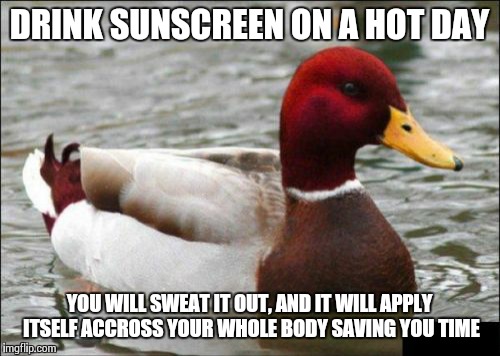 Just In Time For Summer | DRINK SUNSCREEN ON A HOT DAY YOU WILL SWEAT IT OUT, AND IT WILL APPLY ITSELF ACCROSS YOUR WHOLE BODY SAVING YOU TIME | image tagged in memes,malicious advice mallard | made w/ Imgflip meme maker