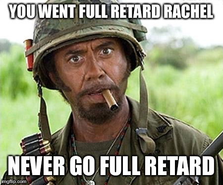 full retard | YOU WENT FULL RETARD RACHEL NEVER GO FULL RETARD | image tagged in full retard | made w/ Imgflip meme maker