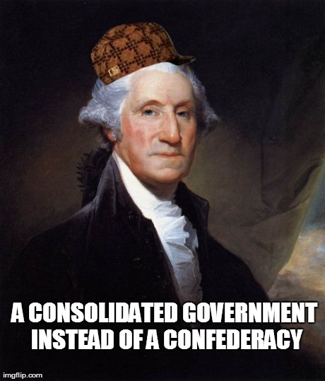 George Washington Meme | A CONSOLIDATED GOVERNMENT INSTEAD OF A CONFEDERACY | image tagged in george washington | made w/ Imgflip meme maker