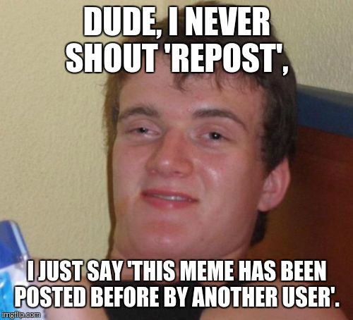 10 Guy Meme | DUDE, I NEVER SHOUT 'REPOST', I JUST SAY 'THIS MEME HAS BEEN POSTED BEFORE BY ANOTHER USER'. | image tagged in memes,10 guy | made w/ Imgflip meme maker